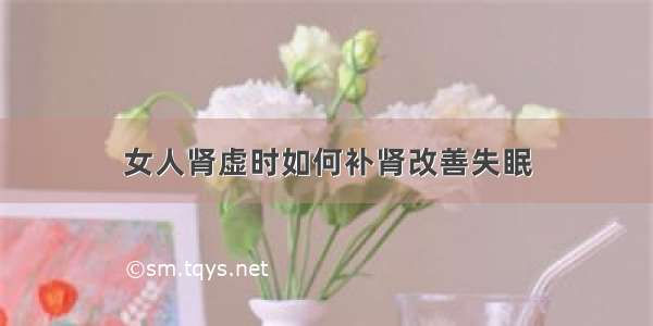 女人肾虚时如何补肾改善失眠