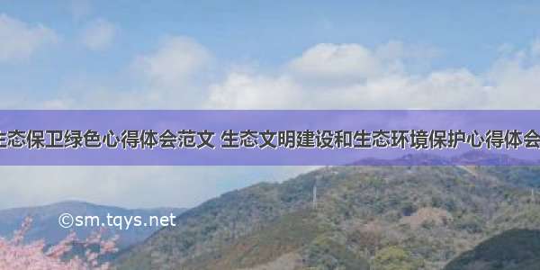 保护生态保卫绿色心得体会范文 生态文明建设和生态环境保护心得体会(四篇)