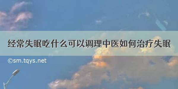 经常失眠吃什么可以调理中医如何治疗失眠