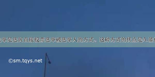 单选题直接选举是选民直接投票选举被选举人的方式。这种方式的优点是A.能使选出的代表