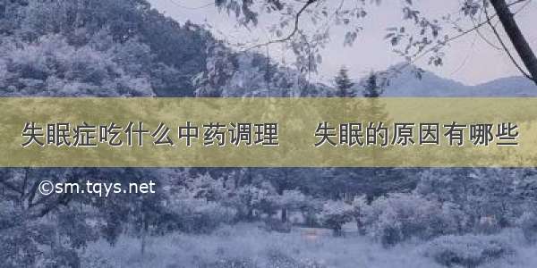 失眠症吃什么中药调理 	失眠的原因有哪些