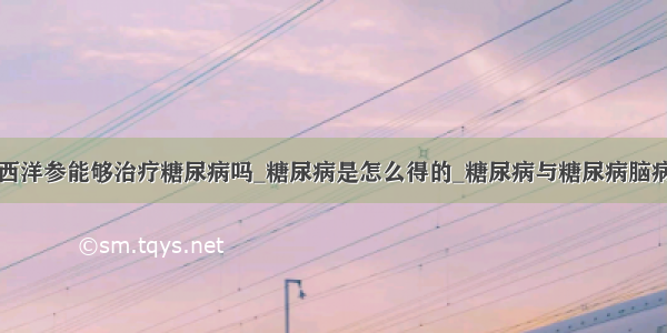 西洋参能够治疗糖尿病吗_糖尿病是怎么得的_糖尿病与糖尿病脑病