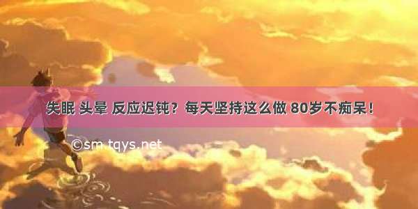 失眠 头晕 反应迟钝？每天坚持这么做 80岁不痴呆！