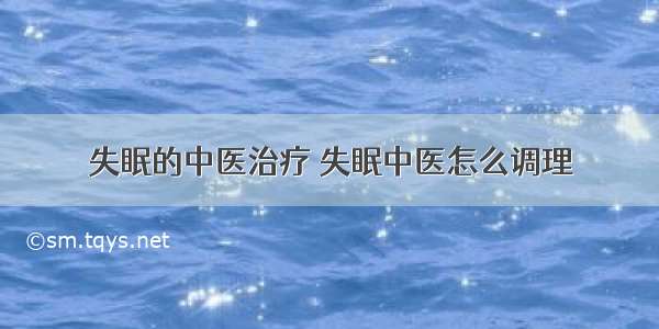 失眠的中医治疗 失眠中医怎么调理