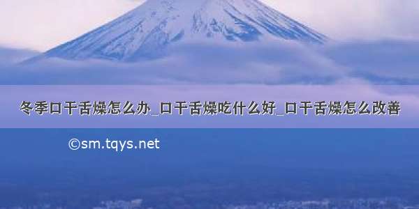 冬季口干舌燥怎么办_口干舌燥吃什么好_口干舌燥怎么改善