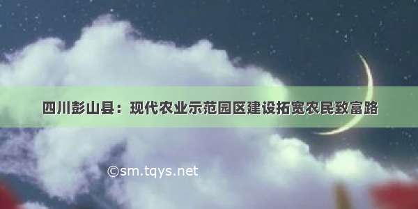 四川彭山县：现代农业示范园区建设拓宽农民致富路