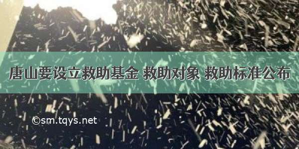 唐山要设立救助基金 救助对象 救助标准公布