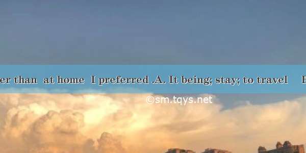 Sunday  rather than  at home  I preferred .A. It being; stay; to travel 　B. Being; to st
