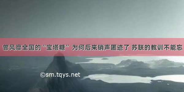 曾风靡全国的“宝塔糖” 为何后来销声匿迹了 苏联的教训不能忘