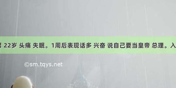 病人 男 22岁 头痛 失眠。1周后表现话多 兴奋 说自己要当皇帝 总理。入院检查