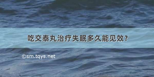 吃交泰丸治疗失眠多久能见效？