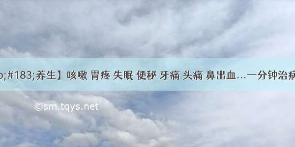 【疗&#183;养生】咳嗽 胃疼 失眠 便秘 牙痛 头痛 鼻出血...一分钟治病 一定收藏！