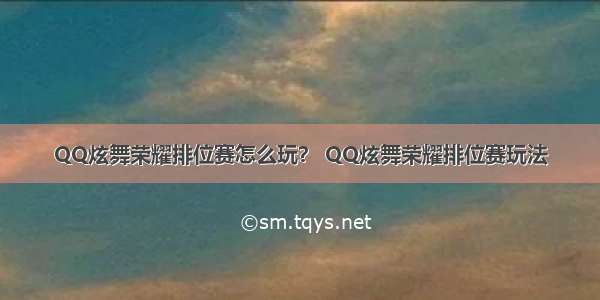 QQ炫舞荣耀排位赛怎么玩？ QQ炫舞荣耀排位赛玩法