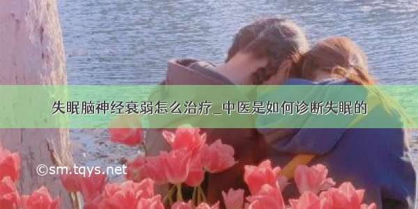 失眠脑神经衰弱怎么治疗_中医是如何诊断失眠的