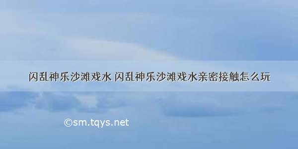 闪乱神乐沙滩戏水 闪乱神乐沙滩戏水亲密接触怎么玩