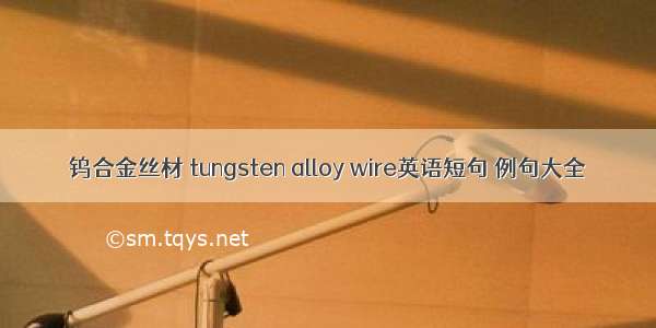 钨合金丝材 tungsten alloy wire英语短句 例句大全