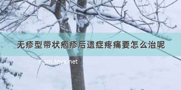 无疹型带状疱疹后遗症疼痛要怎么治呢