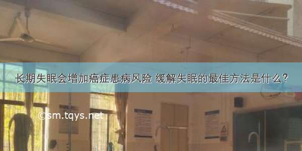 长期失眠会增加癌症患病风险 缓解失眠的最佳方法是什么？