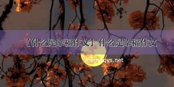 【什么是幸福作文】什么是幸福作文