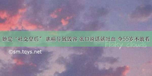 她是“社交皇后” 患癌导致毁容 张口说话就吐血 今55岁不敢看