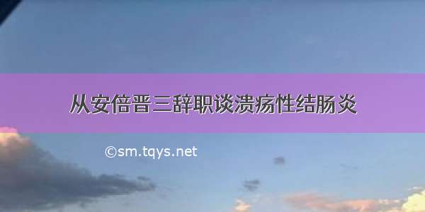 从安倍晋三辞职谈溃疡性结肠炎