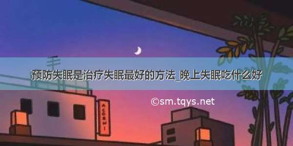 预防失眠是治疗失眠最好的方法_晚上失眠吃什么好