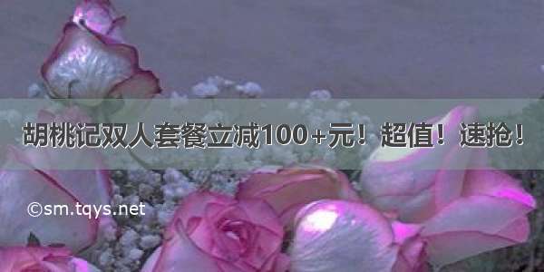 胡桃记双人套餐立减100+元！超值！速抢！