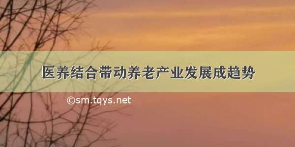 医养结合带动养老产业发展成趋势