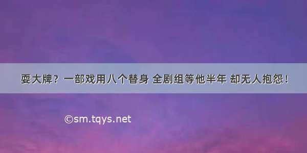 耍大牌？一部戏用八个替身 全剧组等他半年 却无人抱怨！