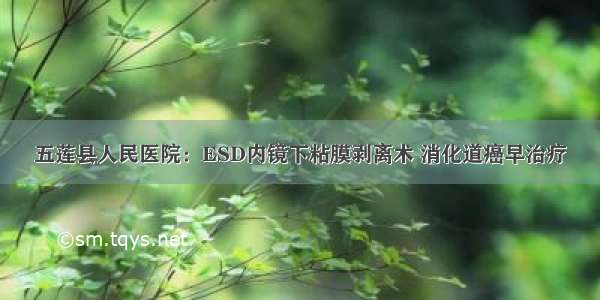 五莲县人民医院：ESD内镜下粘膜剥离术 消化道癌早治疗