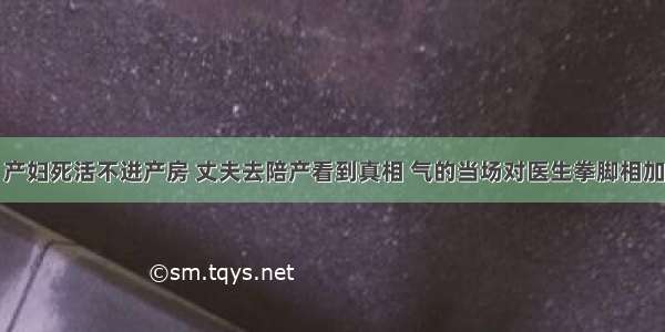 产妇死活不进产房 丈夫去陪产看到真相 气的当场对医生拳脚相加