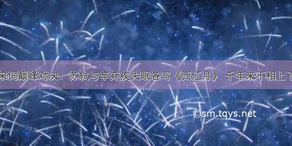 宋词巅峰对决：苏轼与辛弃疾失眠各写《西江月》 千年来不相上下