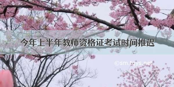 今年上半年教师资格证考试时间推迟