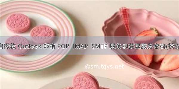 开启微软 Outlook 邮箱 POP  IMAP  SMTP 服务和获取服务密码(授权码)
