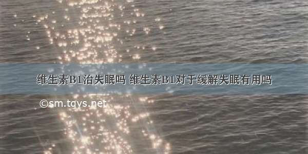 维生素B1治失眠吗 维生素B1对于缓解失眠有用吗