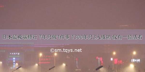 日本最极端修行 7年只做1件事 1300年只3人成功 仅有一位活着