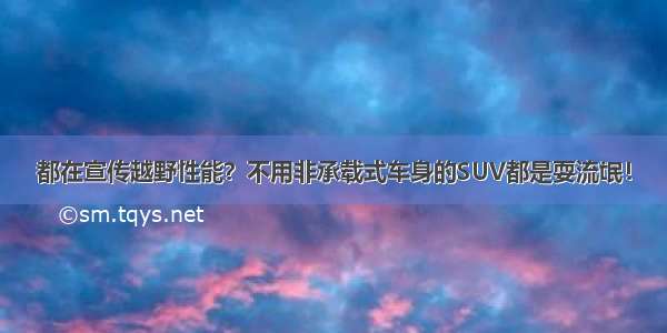 都在宣传越野性能？不用非承载式车身的SUV都是耍流氓！