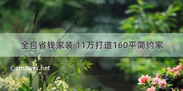 全包省钱家装 11万打造160平简约家