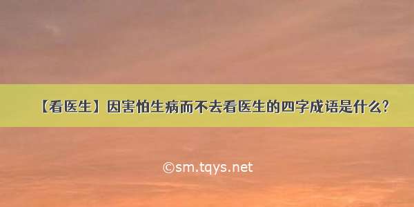 【看医生】因害怕生病而不去看医生的四字成语是什么?