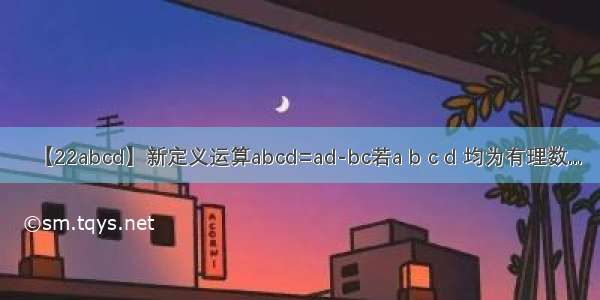 【22abcd】新定义运算abcd=ad-bc若a b c d 均为有理数...