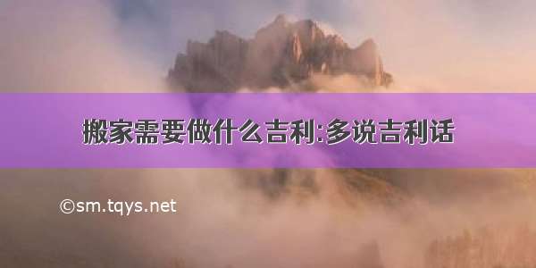 搬家需要做什么吉利:多说吉利话