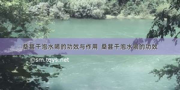 桑葚干泡水喝的功效与作用  桑葚干泡水喝的功效