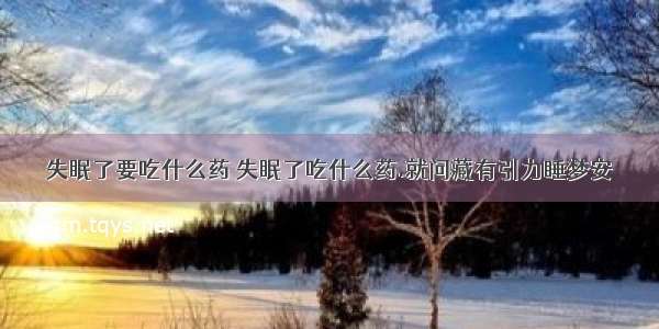 失眠了要吃什么药 失眠了吃什么药.就问藏有引力睡梦安