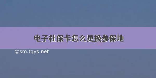 电子社保卡怎么更换参保地