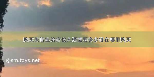 购买失眠症治疗仪大概需要多少钱在哪里购买