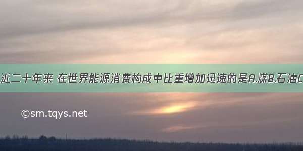 单选题近二十年来 在世界能源消费构成中比重增加迅速的是A.煤B.石油C.核能D