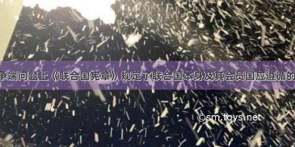 在解决国际争端问题上《联合国宪章》规定了联合国本身及其会员国应遵循的原则是A. 以