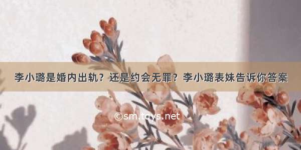 李小璐是婚内出轨？还是约会无罪？李小璐表妹告诉你答案