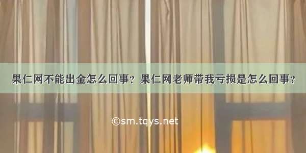 果仁网不能出金怎么回事？果仁网老师带我亏损是怎么回事？