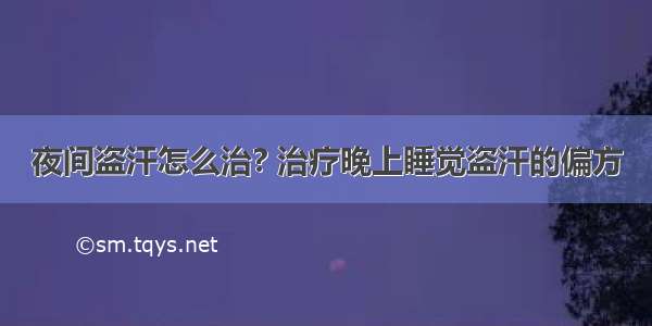 夜间盗汗怎么治? 治疗晚上睡觉盗汗的偏方